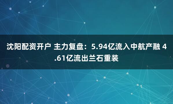 沈阳配资开户 主力复盘：5.94亿流入中航产融 4.61亿流出兰石重装