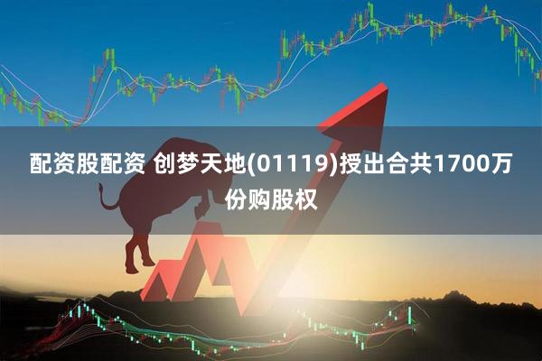 配资股配资 创梦天地(01119)授出合共1700万份购股权