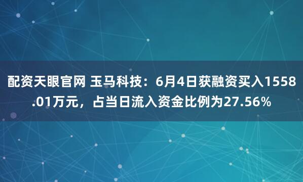 配资天眼官网 玉马科技：6月4日获融资买入1558.01万元，占当日流入资金比例为27.56%