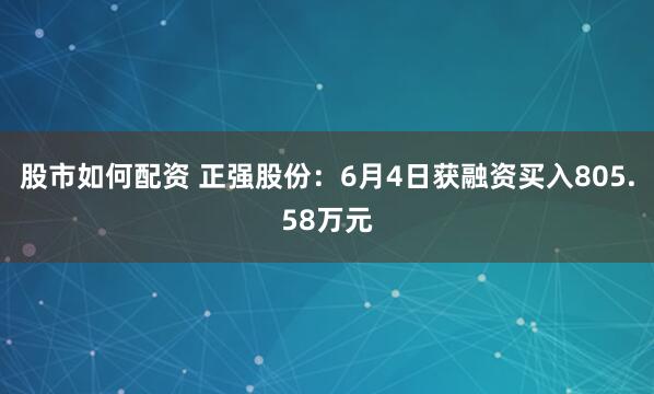 股市如何配资 正强股份：6月4日获融资买入805.58万元
