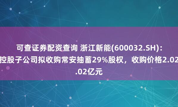 可查证券配资查询 浙江新能(600032.SH)：公司控股子公司拟收购常安抽蓄29%股权，收购价格2.02亿元