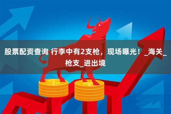 股票配资查询 行李中有2支枪，现场曝光！_海关_枪支_进出境