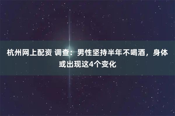 杭州网上配资 调查：男性坚持半年不喝酒，身体或出现这4个变化