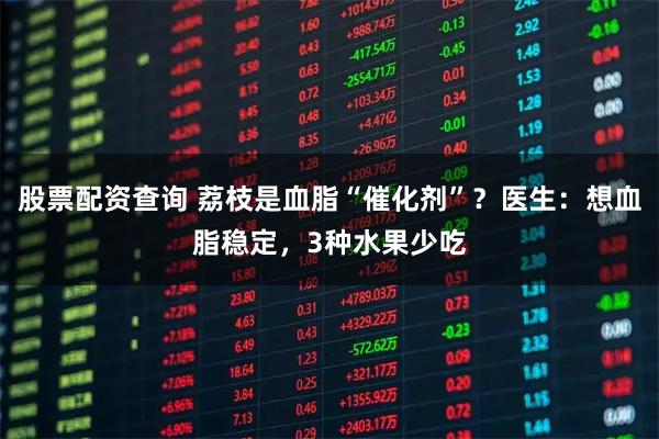 股票配资查询 荔枝是血脂“催化剂”？医生：想血脂稳定，3种水果少吃