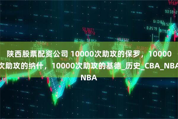 陕西股票配资公司 10000次助攻的保罗，10000次助攻的纳什，10000次助攻的基德_历史_CBA_NBA
