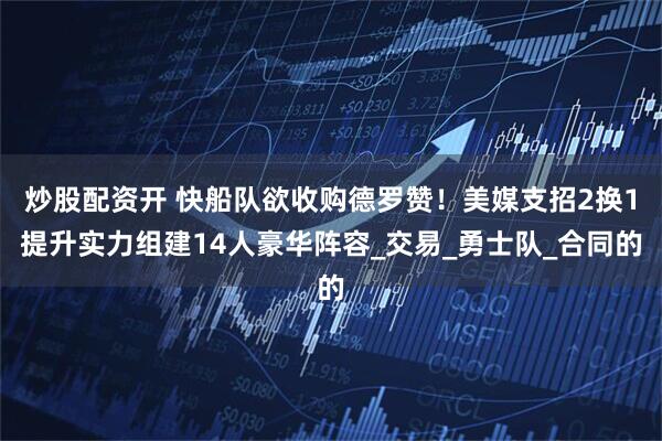 炒股配资开 快船队欲收购德罗赞！美媒支招2换1提升实力组建14人豪华阵容_交易_勇士队_合同的