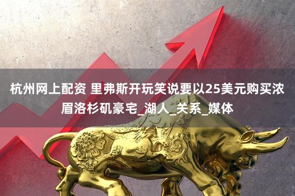 杭州网上配资 里弗斯开玩笑说要以25美元购买浓眉洛杉矶豪宅_湖人_关系_媒体