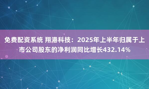 免费配资系统 翔港科技：2025年上半年归属于上市公司股东的净利润同比增长432.14%