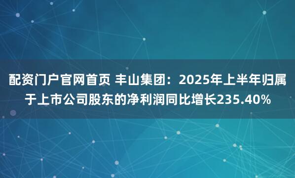 配资门户官网首页 丰山集团：2025年上半年归属于上市公司股东的净利润同比增长235.40%