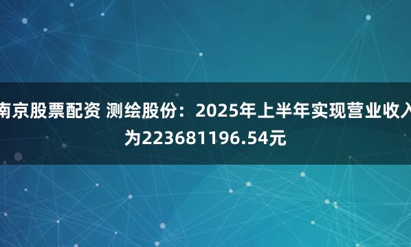 南京股票配资 测绘股份：2025年上半年实现营业收入为223681196.54元