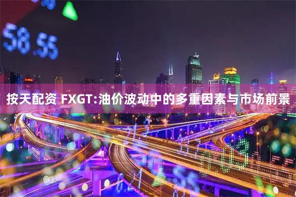 按天配资 FXGT:油价波动中的多重因素与市场前景