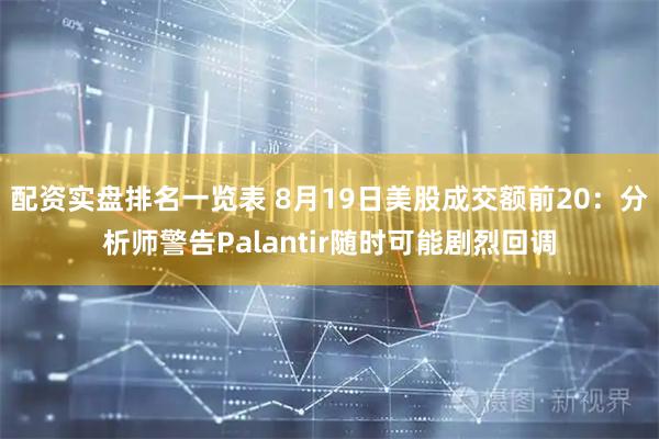 配资实盘排名一览表 8月19日美股成交额前20：分析师警告Palantir随时可能剧烈回调