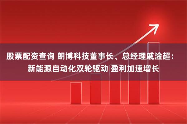 股票配资查询 朗博科技董事长、总经理戚淦超： 新能源自动化双轮驱动 盈利加速增长