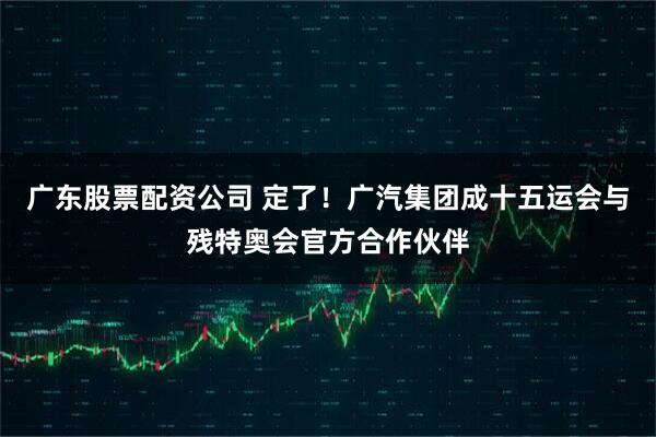 广东股票配资公司 定了！广汽集团成十五运会与残特奥会官方合作伙伴