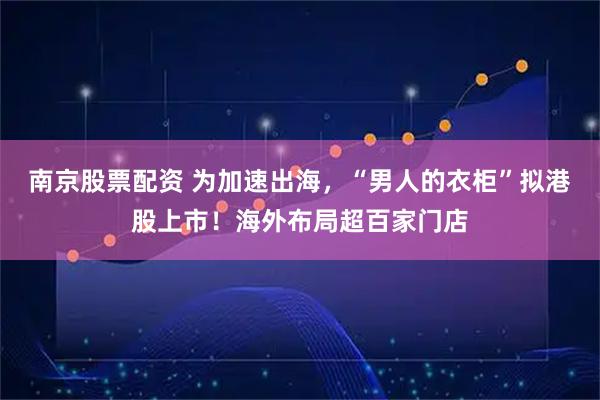 南京股票配资 为加速出海，“男人的衣柜”拟港股上市！海外布局超百家门店