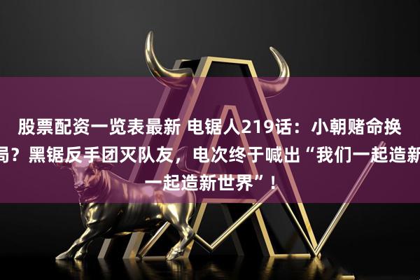 股票配资一览表最新 电锯人219话：小朝赌命换不来结局？黑锯反手团灭队友，电次终于喊出“我们一起造新世界”！