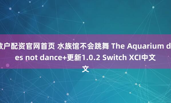 散户配资官网首页 水族馆不会跳舞 The Aquarium does not dance+更新1.0.2 Switch XCI中文