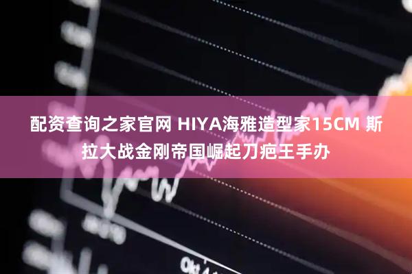 配资查询之家官网 HIYA海雅造型家15CM 斯拉大战金刚帝国崛起刀疤王手办