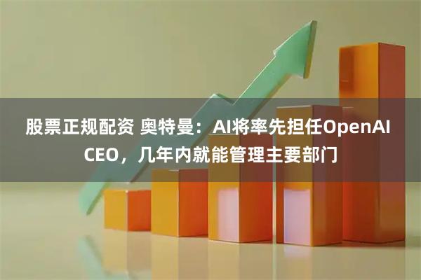 股票正规配资 奥特曼：AI将率先担任OpenAI CEO，几年内就能管理主要部门