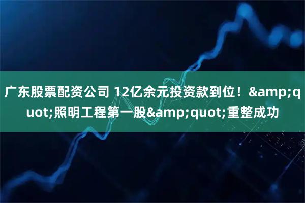 广东股票配资公司 12亿余元投资款到位！"照明工程第一股"重整成功